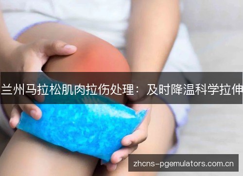 兰州马拉松肌肉拉伤处理：及时降温科学拉伸